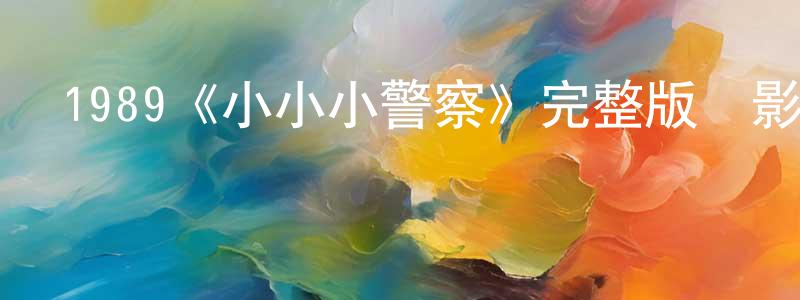蔡炳瑜的動漫綜藝大全,1989《小小小警察》完整版電影/在線觀看/百度云-美劇天堂